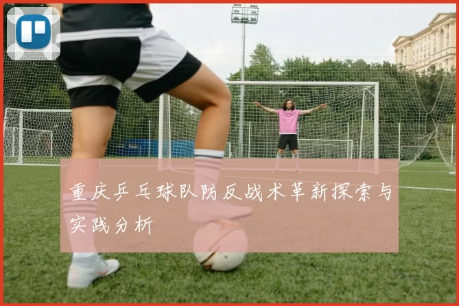 重庆乒乓球队防反战术革新探索与实践分析