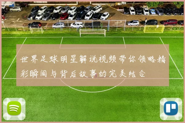 世界足球明星解说视频带你领略精彩瞬间与背后故事的完美结合