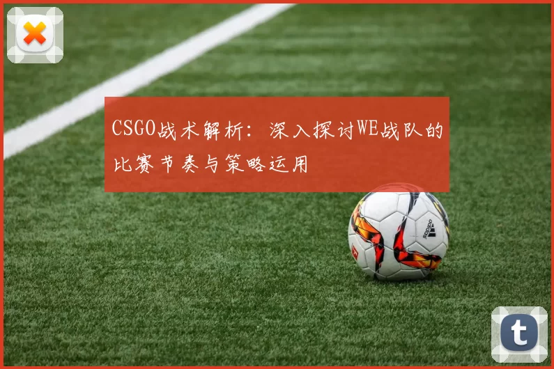 CSGO战术解析：深入探讨WE战队的比赛节奏与策略运用