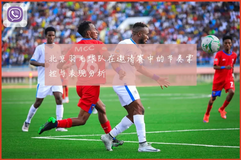 北京羽毛球队在邀请赛中的节奏掌控与表现分析