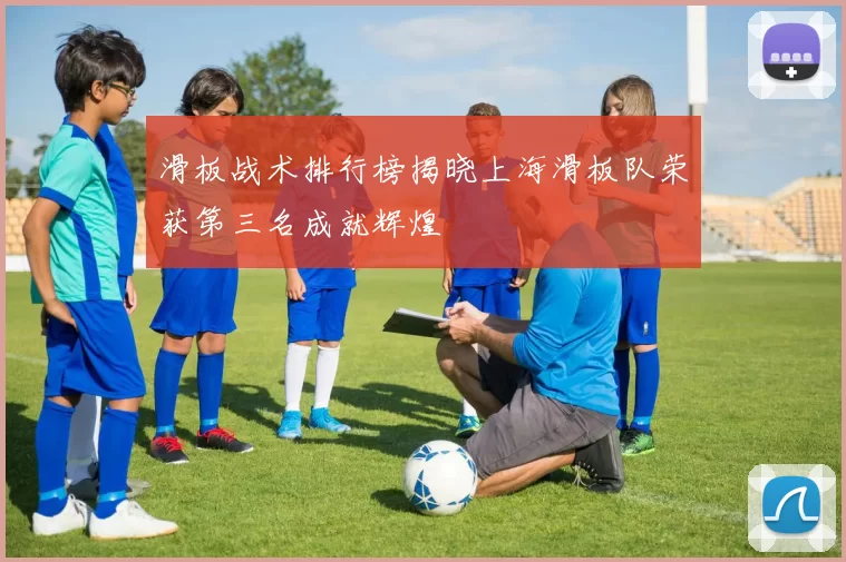 滑板战术排行榜揭晓上海滑板队荣获第三名成就辉煌