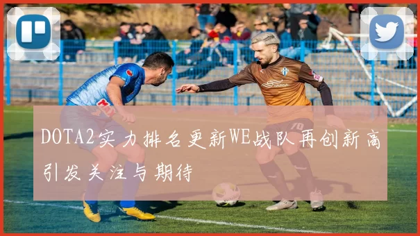 DOTA2实力排名更新WE战队再创新高引发关注与期待