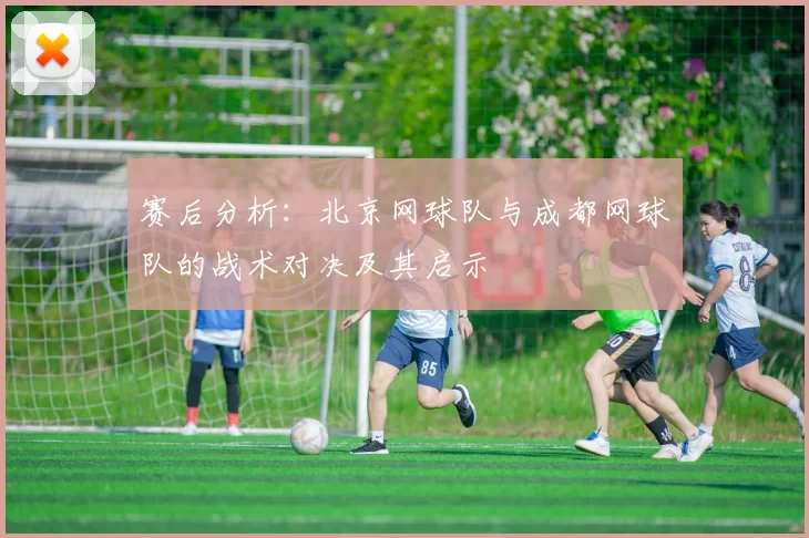 赛后分析：北京网球队与成都网球队的战术对决及其启示