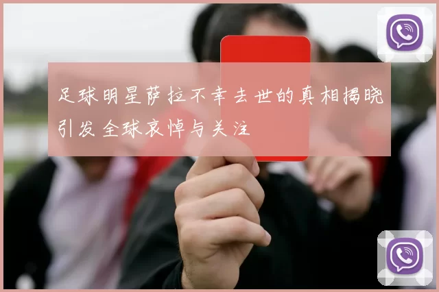 足球明星萨拉不幸去世的真相揭晓引发全球哀悼与关注