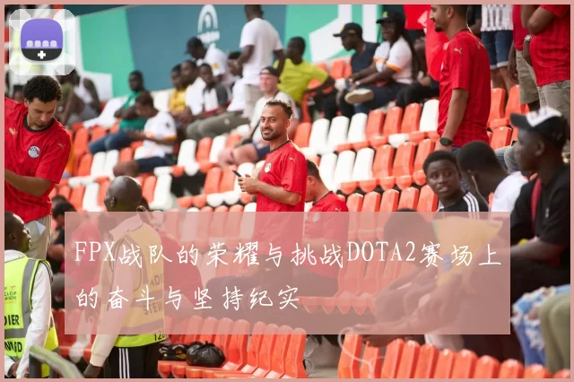 FPX战队的荣耀与挑战DOTA2赛场上的奋斗与坚持纪实