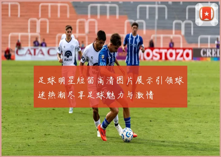 足球明星短笛高清图片展示引领球迷热潮尽享足球魅力与激情