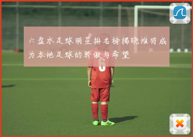 六盘水足球明星排名榜揭晓谁将成为本地足球的骄傲与希望