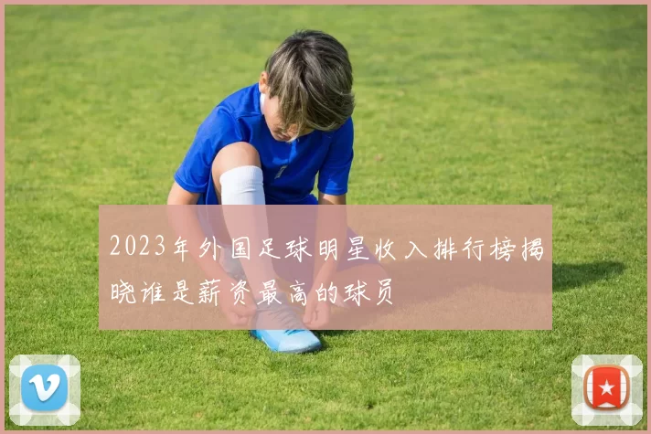 2023年外国足球明星收入排行榜揭晓谁是薪资最高的球员