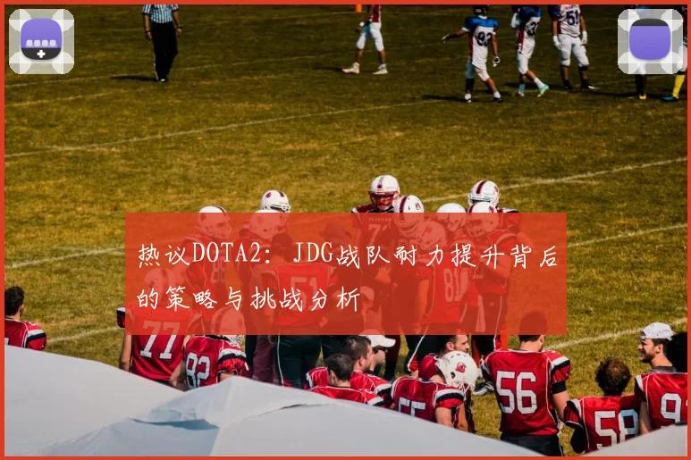 热议DOTA2：JDG战队耐力提升背后的策略与挑战分析
