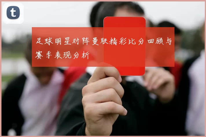 足球明星对阵曼联精彩比分回顾与赛季表现分析