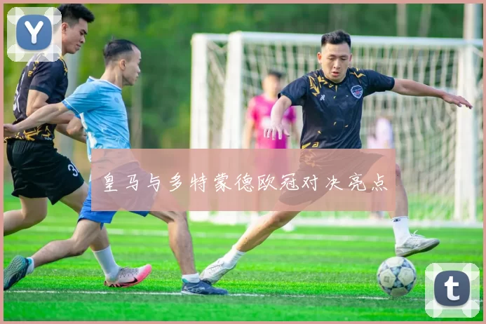 皇马与多特蒙德欧冠对决亮点