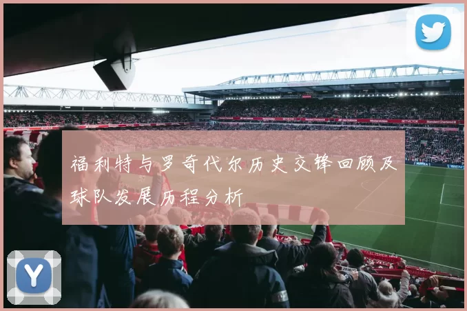 福利特与罗奇代尔历史交锋回顾及球队发展历程分析