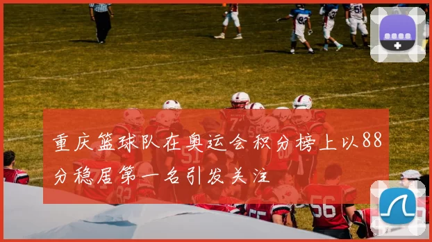 重庆篮球队在奥运会积分榜上以88分稳居第一名引发关注