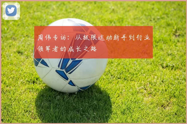 周伟专访：从极限运动新手到行业领军者的成长之路