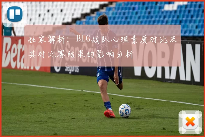 独家解析：BLG战队心理素质对比及其对比赛结果的影响分析
