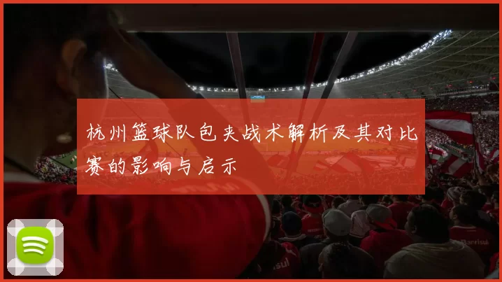 杭州篮球队包夹战术解析及其对比赛的影响与启示