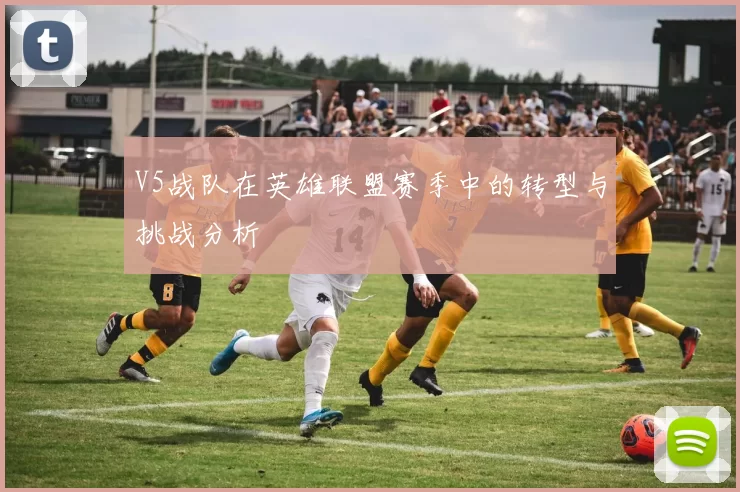 V5战队在英雄联盟赛季中的转型与挑战分析