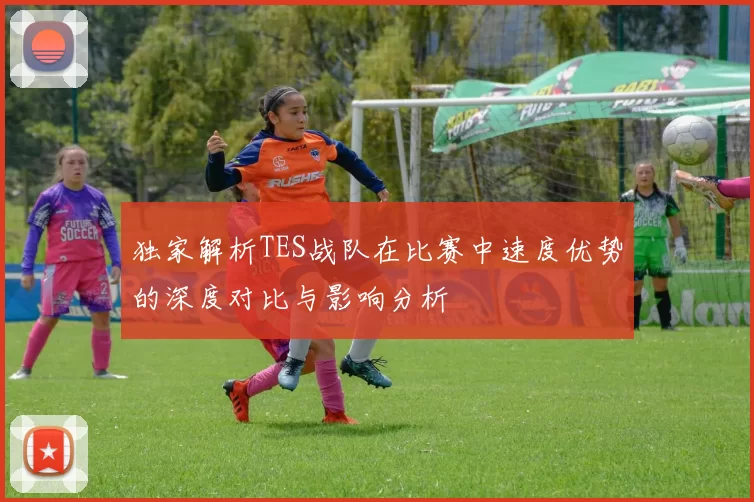 独家解析TES战队在比赛中速度优势的深度对比与影响分析