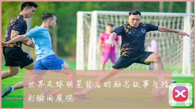 世界足球明星背后的励志故事与精彩瞬间展现