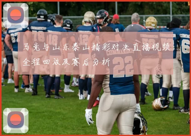 马竞与山东泰山精彩对决直播视频全程回放及赛后分析