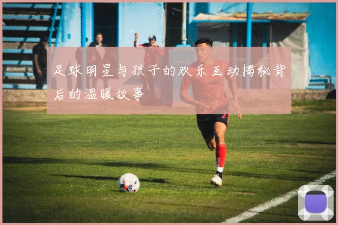 足球明星与孩子的欢乐互动揭秘背后的温暖故事