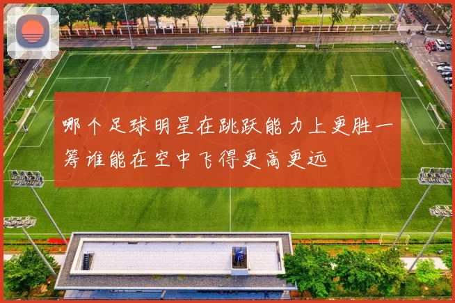 哪个足球明星在跳跃能力上更胜一筹谁能在空中飞得更高更远