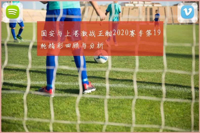 国安与上港激战正酣2020赛季第19轮精彩回顾与分析