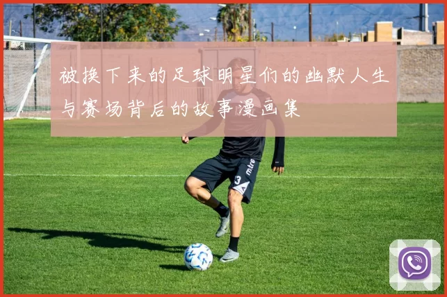 被换下来的足球明星们的幽默人生与赛场背后的故事漫画集