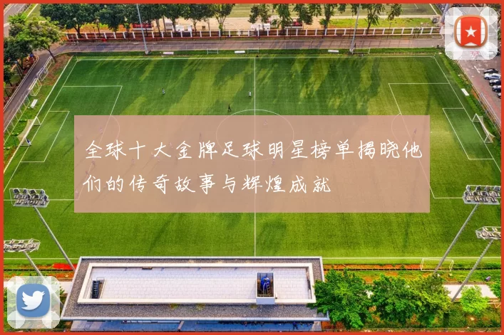 全球十大金牌足球明星榜单揭晓他们的传奇故事与辉煌成就