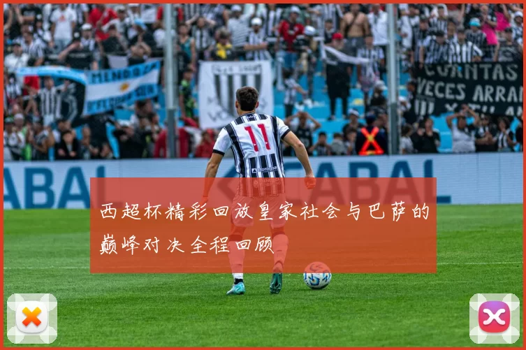 西超杯精彩回放皇家社会与巴萨的巅峰对决全程回顾