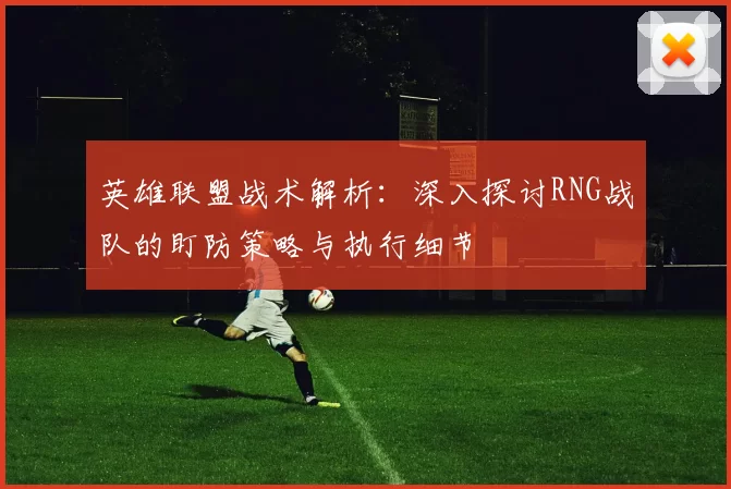 英雄联盟战术解析：深入探讨RNG战队的盯防策略与执行细节
