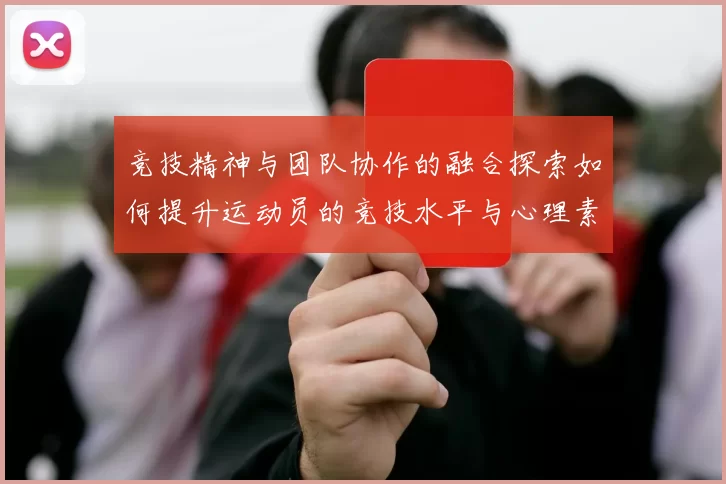 竞技精神与团队协作的融合探索如何提升运动员的竞技水平与心理素质
