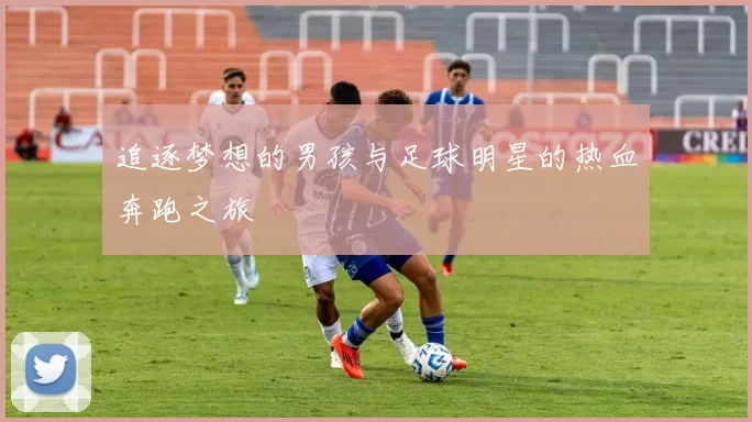 追逐梦想的男孩与足球明星的热血奔跑之旅
