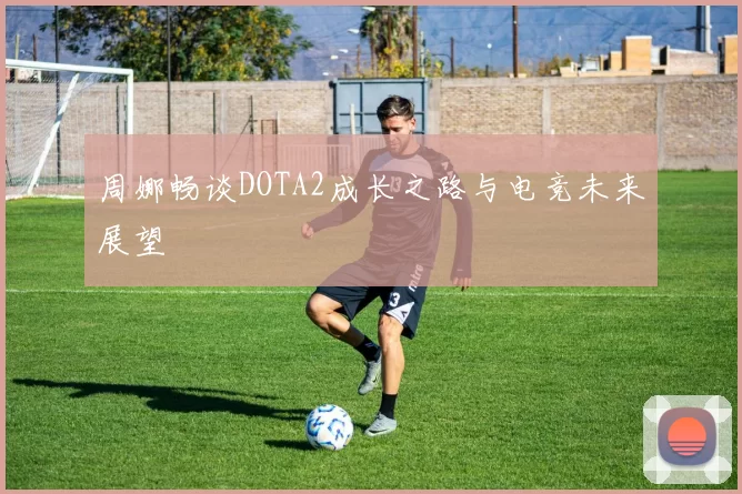 周娜畅谈DOTA2成长之路与电竞未来展望