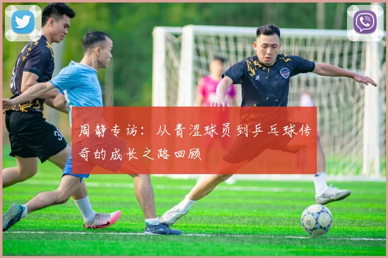 周静专访：从青涩球员到乒乓球传奇的成长之路回顾