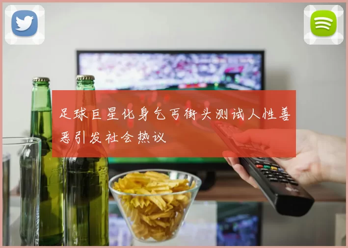 足球巨星化身乞丐街头测试人性善恶引发社会热议