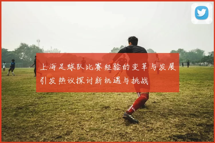 上海足球队比赛经验的变革与发展引发热议探讨新机遇与挑战