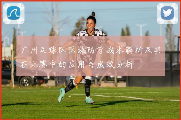 广州足球队区域防守战术解析及其在比赛中的应用与成效分析