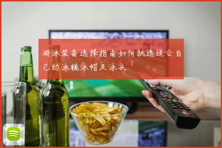 游泳装备选择指南如何挑选适合自己的泳镜泳帽及泳衣