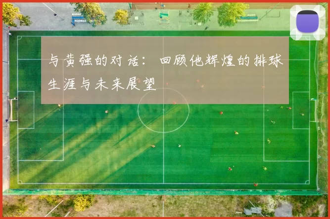 与黄强的对话：回顾他辉煌的排球生涯与未来展望