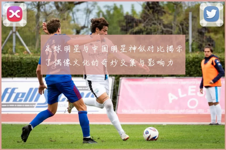 足球明星与中国明星神似对比揭示了偶像文化的奇妙交集与影响力