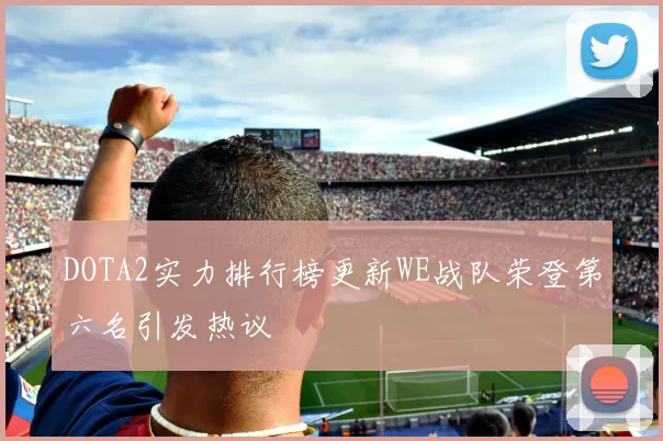 DOTA2实力排行榜更新WE战队荣登第六名引发热议