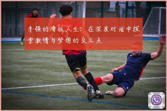 李强的滑板人生：在深度对话中探索激情与梦想的交汇点