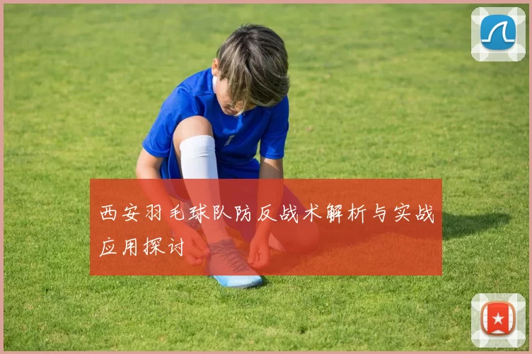 西安羽毛球队防反战术解析与实战应用探讨