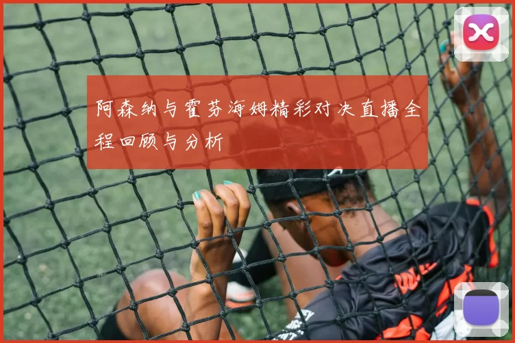 阿森纳与霍芬海姆精彩对决直播全程回顾与分析