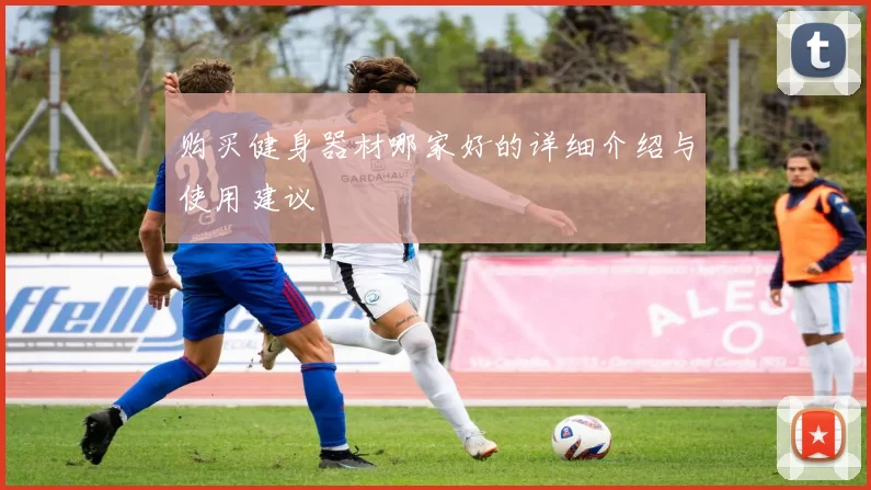 购买健身器材哪家好的详细介绍与使用建议