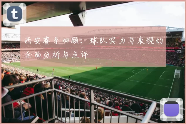 西安赛季回顾：球队实力与表现的全面分析与点评