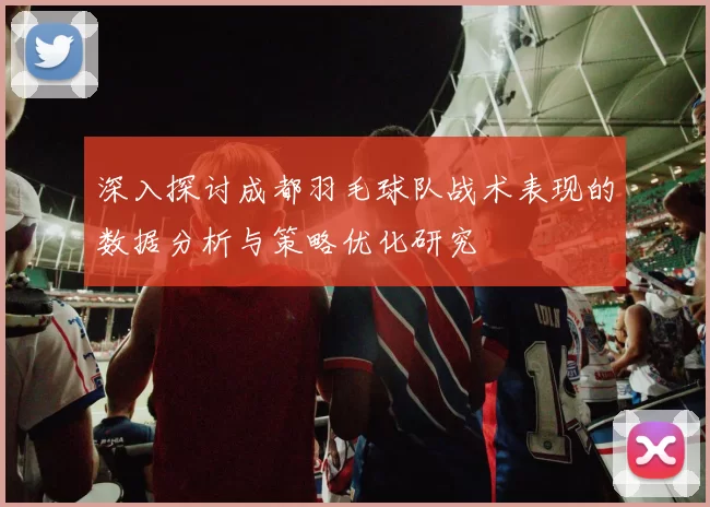深入探讨成都羽毛球队战术表现的数据分析与策略优化研究