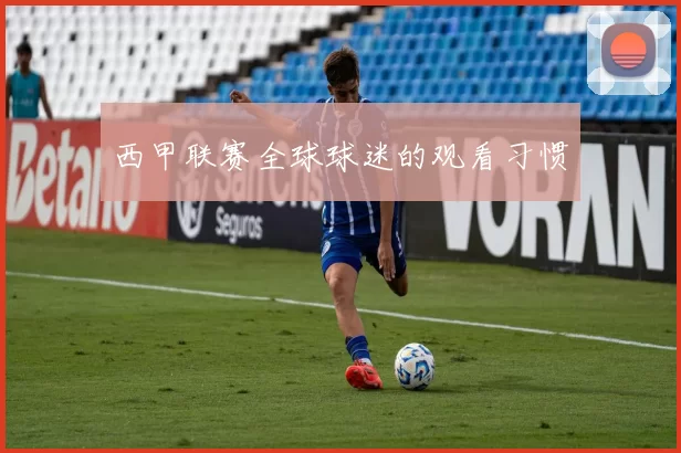 西甲联赛全球球迷的观看习惯