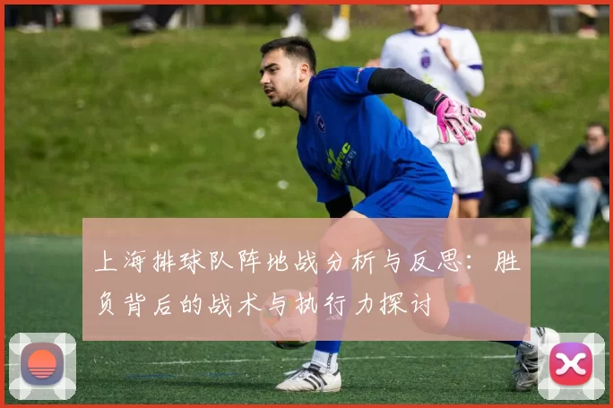 上海排球队阵地战分析与反思：胜负背后的战术与执行力探讨